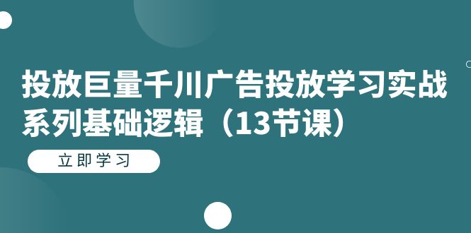 投放巨量千川广告投放学习实战系列基础逻辑（13节课）-创盟网