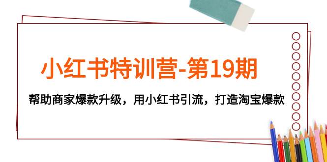 小红书特训营-第19期，帮助商家爆款升级，用小红书引流，打造淘宝爆款-创盟网