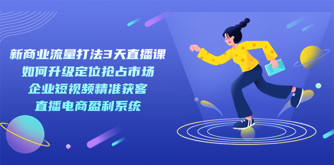 新商业-流量打法3天直播课：定位抢占市场 企业短视频获客 直播电商盈利系统-创盟网