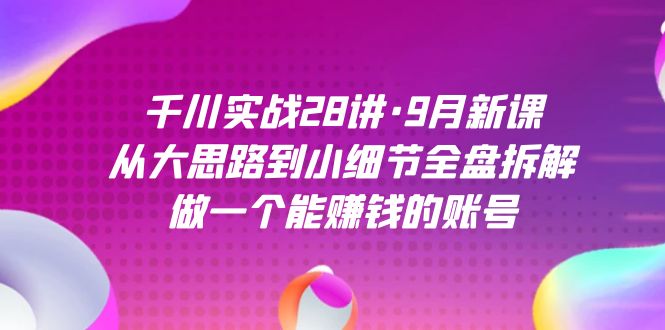 千川实战28讲·9月新课：从大思路到小细节全盘拆解，做一个能赚钱的账号-创盟网