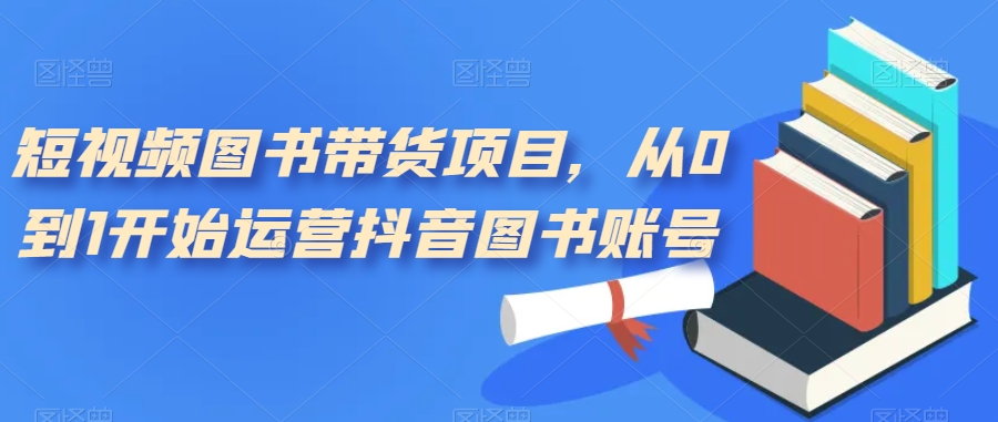 短视频图书带货项目，从0到1开始运营抖音图书账号（10节课）-创盟网