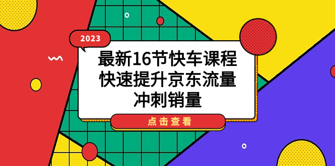 2023最新16节快车课程，快速提升京东流量，冲刺销量-创盟网