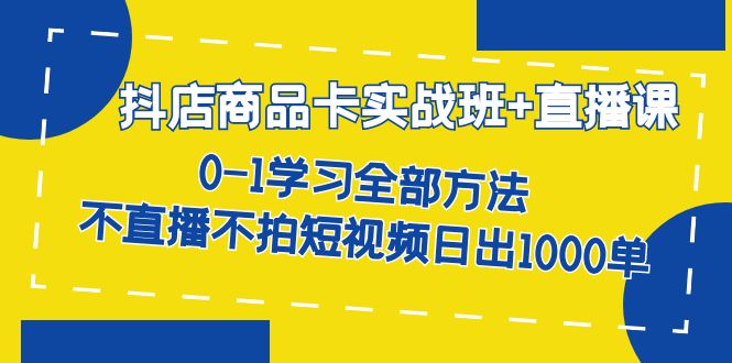 抖店商品卡实战班+直播课-8月 0-1学习全部方法 不直播不拍短视频日出1000单-创盟网
