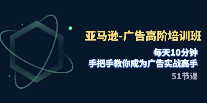 亚马逊-广告高阶培训班，每天10分钟，手把手教你成为广告实战高手（51节）-创盟网