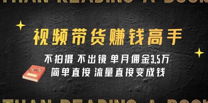 视频带货赚钱高手课程：不拍摄 不出镜 单月佣金3.5w 简单直接 流量直接变钱-创盟网