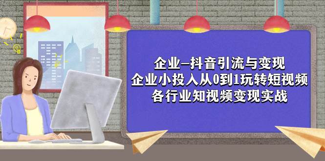企业-抖音引流与变现：企业小投入从0到1玩转短视频  各行业知视频变现实战-创盟网