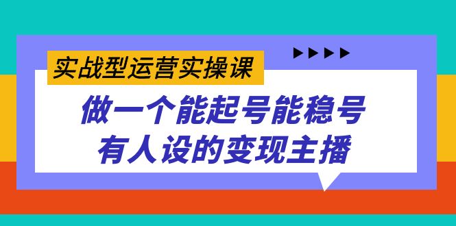实战型运营实操课，做一个能起号能稳号有人设的变现主播-创盟网