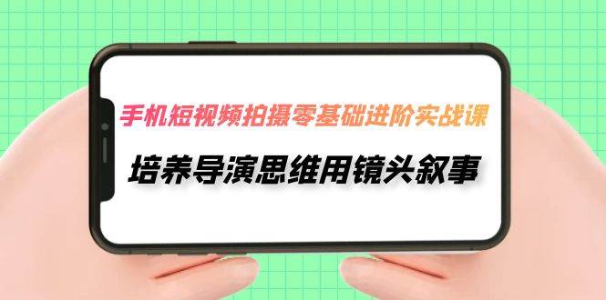 手机短视频拍摄-零基础进阶实操课，培养导演思维用镜头叙事（30节课）-创盟网