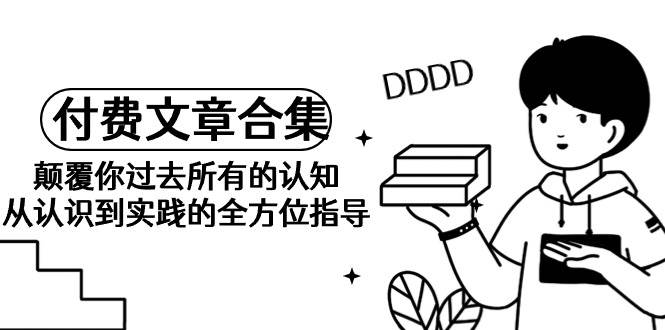 《某公众号付费文章合集》颠覆你过去所有的认知 从认识到实践的全方位指导-创盟网