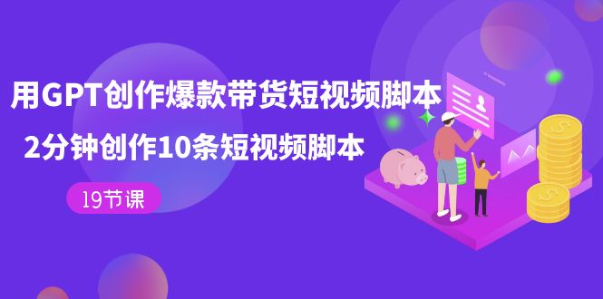 用GPT-创作爆款带货短视频脚本，2分钟创作10条短视频脚本（19节课）-创盟网
