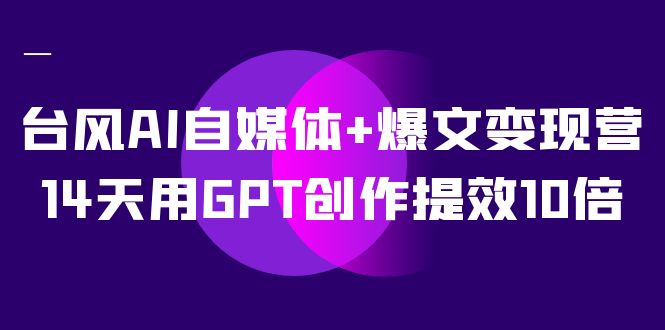 AI自媒体+爆文变现营，14天用GPT创作提效10倍（12节课）-创盟网