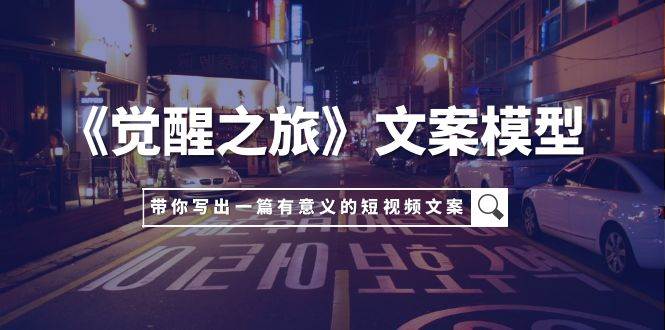 《觉醒之旅》文案模型，带着你用你的一件小事写出一篇有意义的短视频文案-创盟网