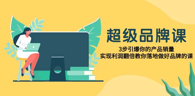 超级/品牌课，3步引爆你的产品销量，实现利润翻倍教你落地做好品牌的课-创盟网