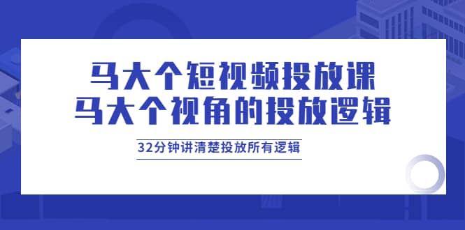 马大个短视频投放课，马大个视角的投放逻辑，32分钟讲清楚投放所有逻辑-创盟网