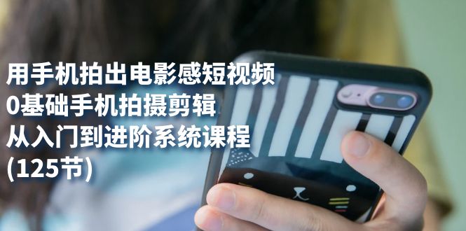 用手机拍出电影感短视频，0基础手机拍摄剪辑，从入门到进阶系统课程(125节)-创盟网