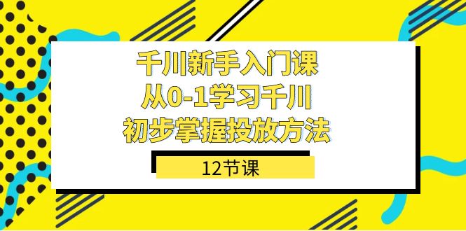 千川-新手入门课，从0-1学习千川，初步掌握投放方法（12节课）-创盟网