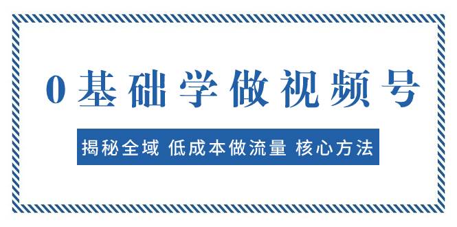0基础学做视频号：揭秘全域 低成本做流量 核心方法  快速出爆款 轻松变现-创盟网