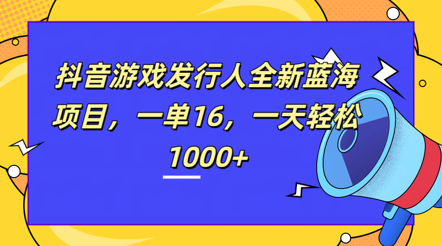 全新抖音游戏发行人蓝海项目，一单16，一天轻松1000+-创盟网