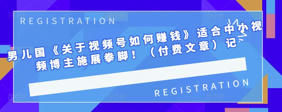 男儿国《关于视频号如何赚钱》适合中小视频博主施展拳脚！（付费文章）-创盟网