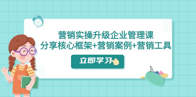 营销实操升级·企业管理课：分享核心框架+营销案例+营销工具（课程+文档）-创盟网