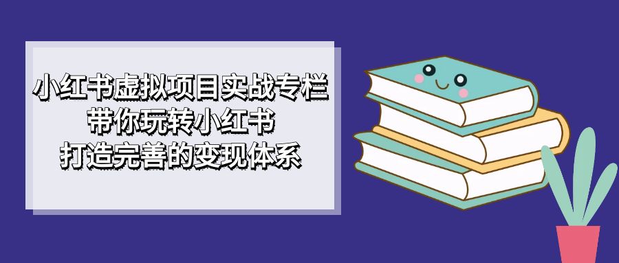 小红书虚拟项目实战专栏，带你玩转小红书，打造完善的变现体系-创盟网