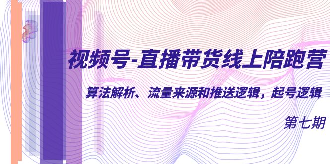 视频号-直播带货线上陪跑营第7期：算法解析、流量来源和推送逻辑，起号逻辑-创盟网