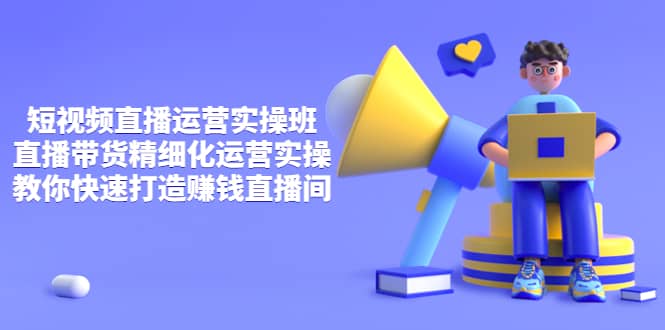短视频直播运营实操班，直播带货精细化运营实操，教你快速打造赚钱直播间-创盟网