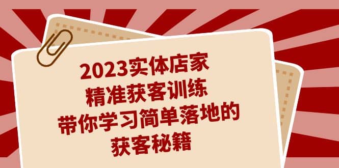 2023实体店家精准获客训练，带你学习简单落地的获客秘籍（27节课）-创盟网