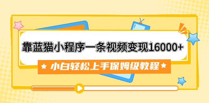 靠蓝猫小程序一条视频变现16000+小白轻松上手保姆级教程（附166G资料素材）-创盟网
