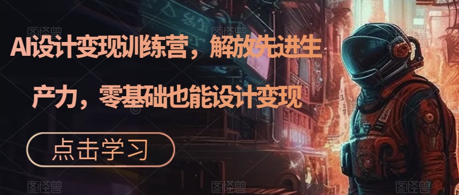 AI设计变现特训营，解放先进生产力，0基础也能设计变现（22节完结）-创盟网
