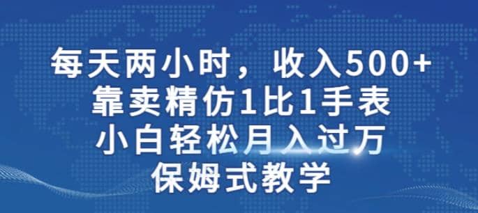 两小时，收入500+，靠卖精仿1比1手表，小白轻松月入过万！保姆式教学-创盟网