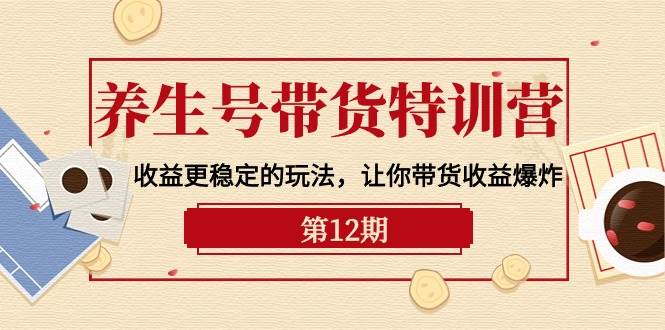 养生号带货特训营【12期】收益更稳定的玩法，让你带货收益爆炸-9节直播课-创盟网