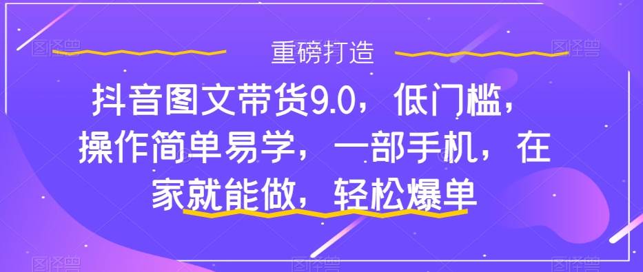 抖音图文带货9.0，低门槛，操作简单易学，一部手机，在家就能做，轻松爆单-创盟网