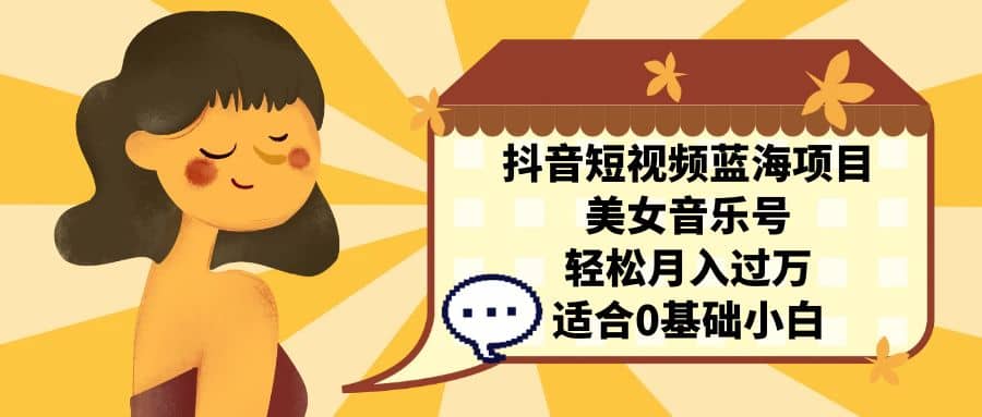 抖音短视频蓝海项目，美女音乐号，轻松月入过万 适合小白（教程+100G素材）-创盟网