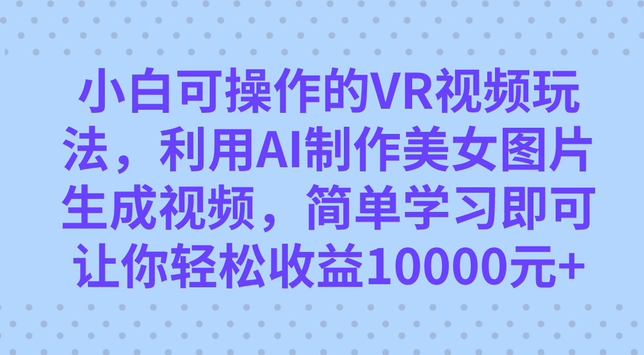 小白可操作的VR视频玩法，利用AI制作美女图片生成视频，你轻松收益10000+-创盟网