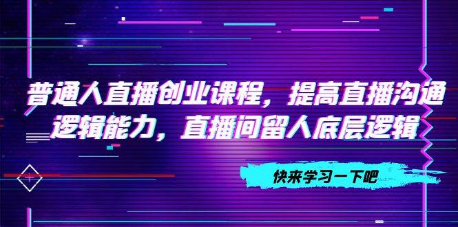 普通人直播创业课程，提高直播沟通逻辑能力，直播间留人底层逻辑（10节）-创盟网