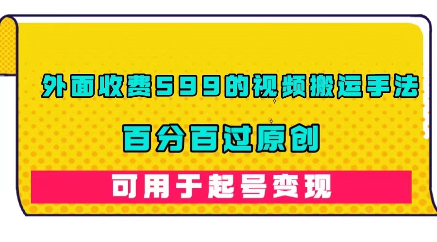 外面收费599的视频搬运手法，百分百过原创，可用起号变现-创盟网