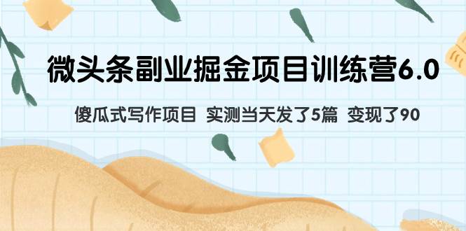 微头条副业掘金项目训练营6.0：傻瓜式写作项目 实测当天发了5篇 变现了90-创盟网