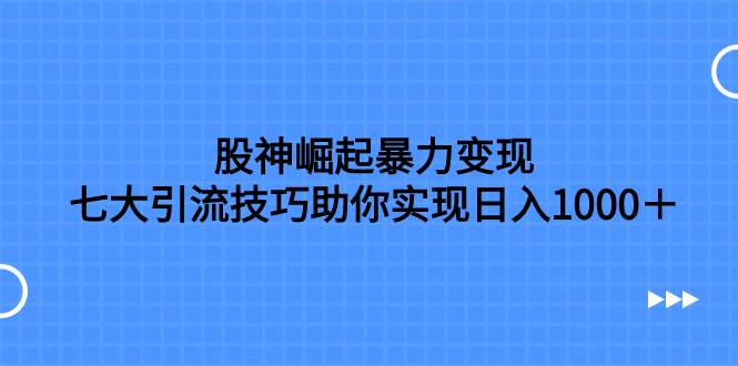 股神崛起暴力变现，七大引流技巧助你日入1000＋，按照流程操作没有经验也可快速上手-创盟网