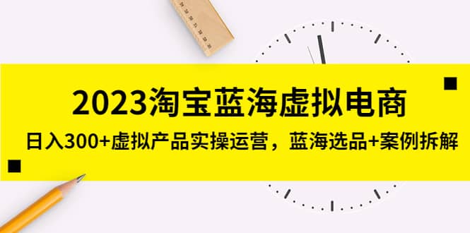 2023淘宝蓝海虚拟电商，虚拟产品实操运营，蓝海选品+案例拆解-创盟网