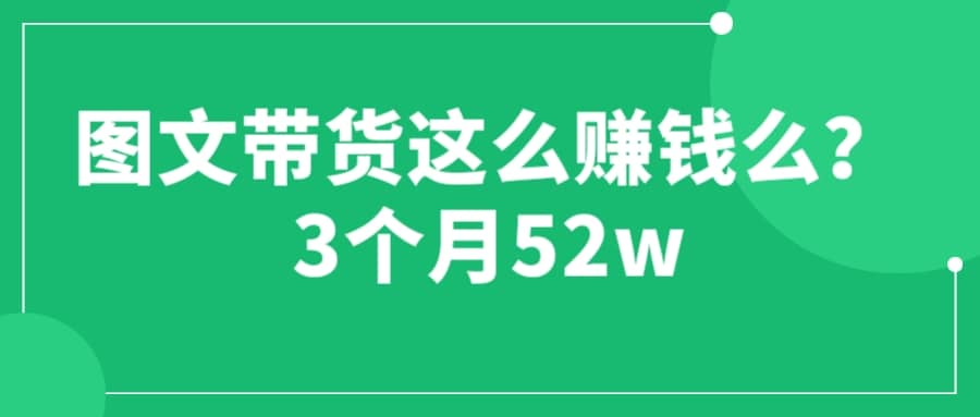 图文带货这么赚钱么? 3个月52W 图文带货运营加强课-创盟网