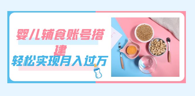 紧跟时代发展，婴儿辅食账号搭建，轻松实现月入过万（教程+素材）-创盟网
