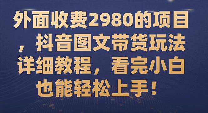 外面收费2980的项目，抖音图文带货玩法详细教程，看完小白也能轻松上手！-创盟网