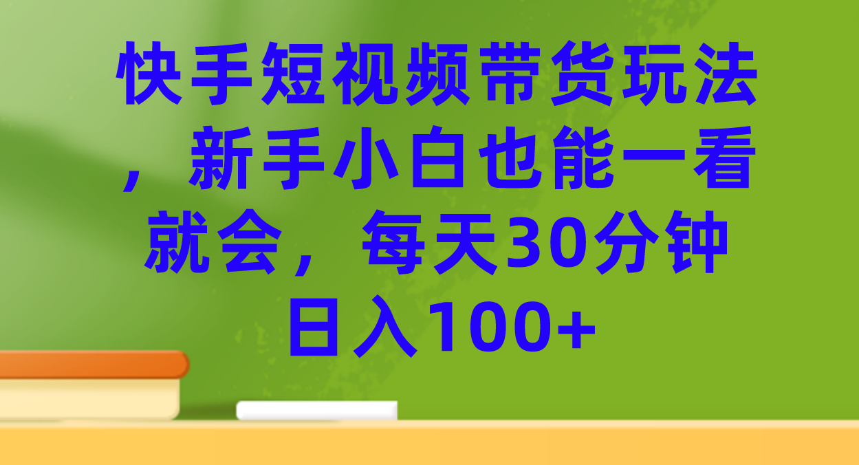 快手短视频带货玩法，新手小白也能一看就会，每天30分钟日入100+-创盟网