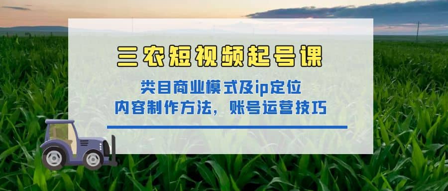 三农短视频起号课：三农类目商业模式及ip定位，内容制作方法，账号运营技巧-创盟网