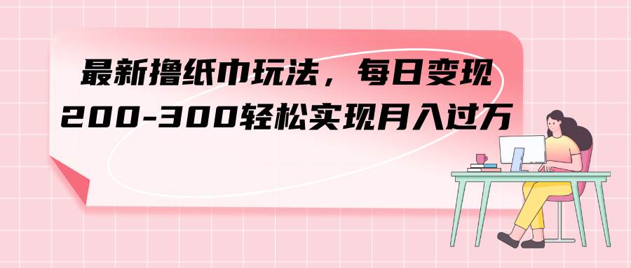 最新撸纸巾玩法，每日变现 200-300轻松实现月入过万-创盟网