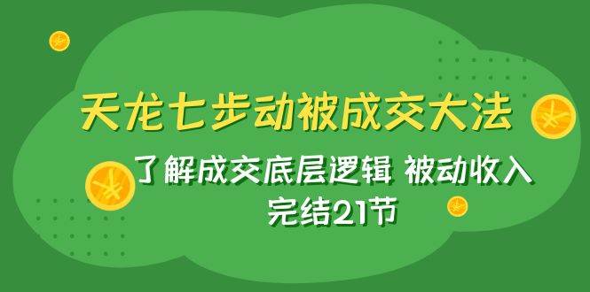 天龙/七步动被成交大法：了解成交底层逻辑 被动收入 完结21节-创盟网