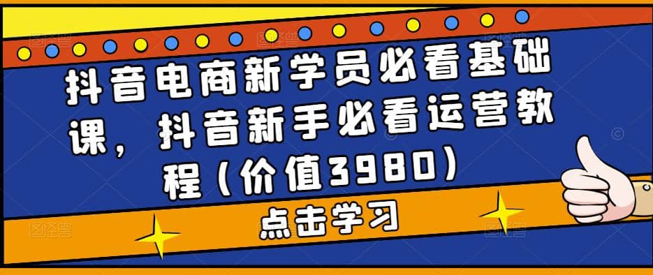 抖音电商新学员必看基础课，抖音新手必看运营教程(价值3980)-创盟网