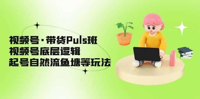 视频号·带货Puls班，视频号底层逻辑，起号自然流鱼塘等玩法-创盟网