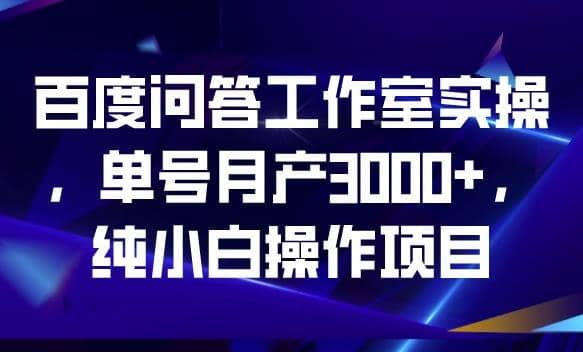 百度问答工作室实操，单号月产3000+，纯小白操作项目【揭秘】-创盟网